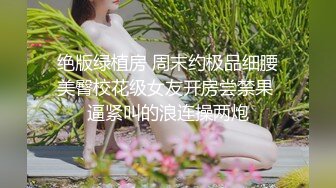 绝版绿植房 周末约极品细腰美臀校花级女友开房尝禁果 逼紧叫的浪连操两炮