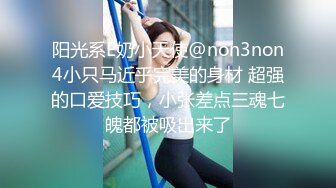 阳光系E奶小天使@non3non4小只马近乎完美的身材 超强的口爱技巧，小张差点三魂七魄都被吸出来了