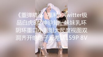 《重弹精品⭐福利》Twitter极品白虎B女神@知一妹妹乳环阴环重口小姐姐大尺度视图双洞齐开绝绝子反差婊159P 8V