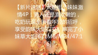 【新片速遞】大姐姐小妹妹激情4P，男人还是喜欢嫩的，吃奶玩逼全照着年轻的招呼，享受韵味大姐口交，草完了小妹草大姐[671MB/MP4/47:16]