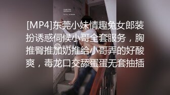 [MP4]东莞小妹情趣兔女郎装扮诱惑伺候小哥全套服务，胸推臀推加奶推给小哥弄的好酸爽，毒龙口交舔蛋蛋无套抽插